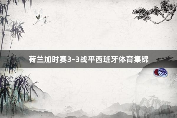 荷兰加时赛3-3战平西班牙体育集锦