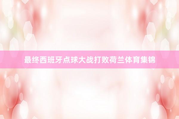 最终西班牙点球大战打败荷兰体育集锦