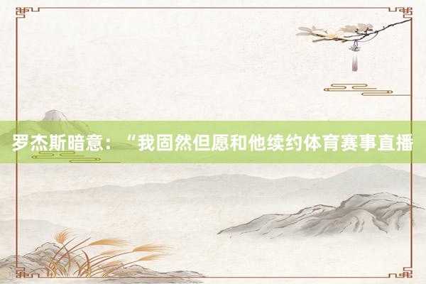 罗杰斯暗意：“我固然但愿和他续约体育赛事直播