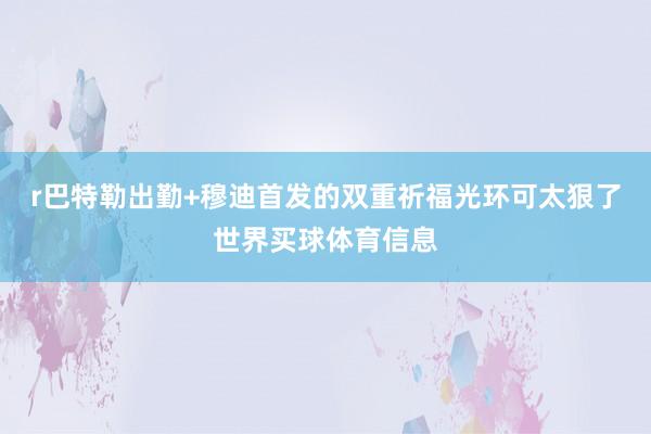 r巴特勒出勤+穆迪首发的双重祈福光环可太狠了世界买球体育信息