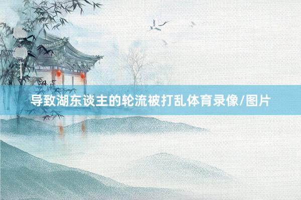 导致湖东谈主的轮流被打乱体育录像/图片