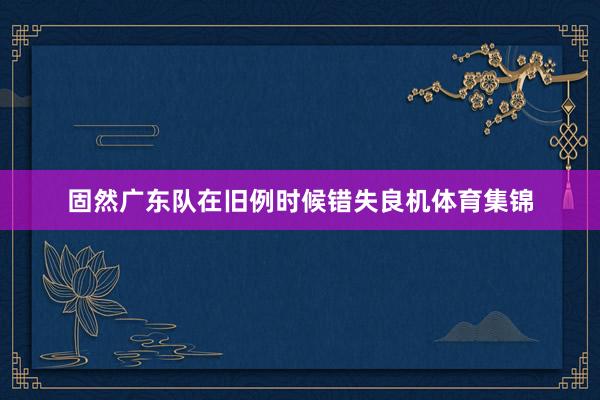固然广东队在旧例时候错失良机体育集锦