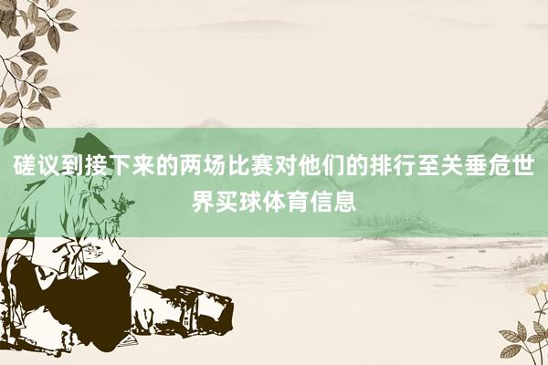 磋议到接下来的两场比赛对他们的排行至关垂危世界买球体育信息