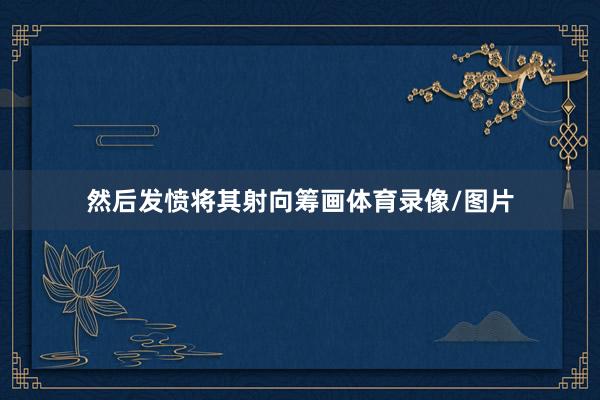 然后发愤将其射向筹画体育录像/图片