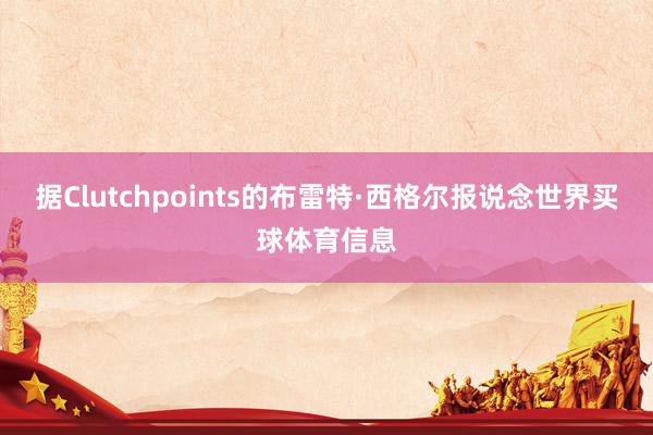 据Clutchpoints的布雷特·西格尔报说念世界买球体育信息