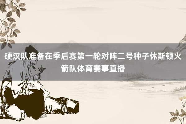 硬汉队准备在季后赛第一轮对阵二号种子休斯顿火箭队体育赛事直播