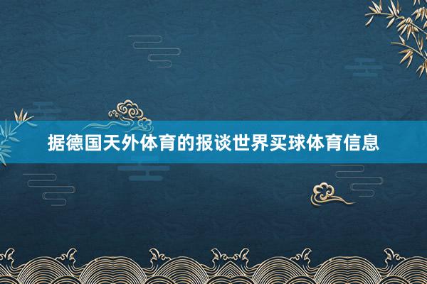据德国天外体育的报谈世界买球体育信息