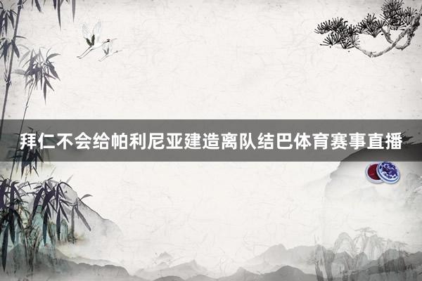 拜仁不会给帕利尼亚建造离队结巴体育赛事直播