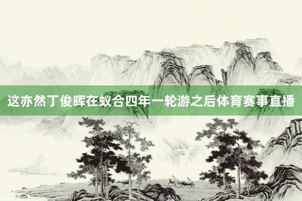 这亦然丁俊晖在蚁合四年一轮游之后体育赛事直播