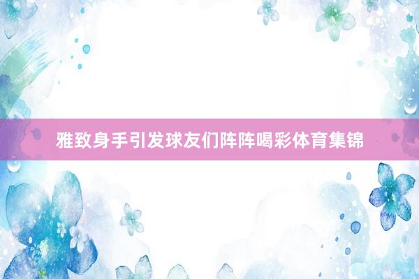 雅致身手引发球友们阵阵喝彩体育集锦