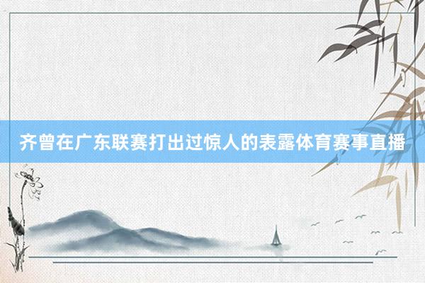 齐曾在广东联赛打出过惊人的表露体育赛事直播