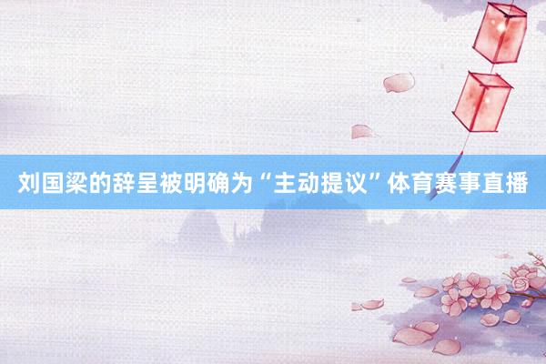 刘国梁的辞呈被明确为“主动提议”体育赛事直播