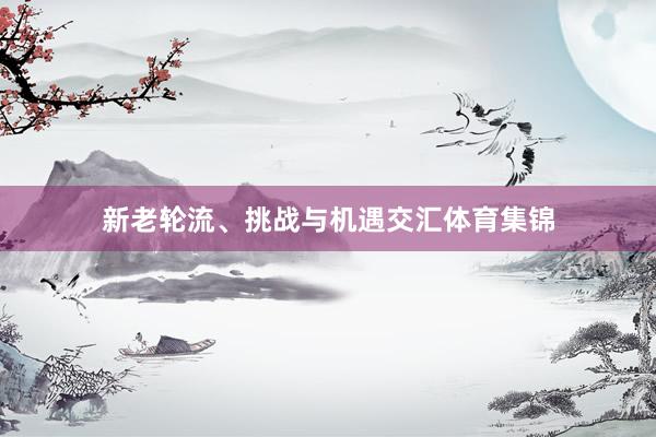 新老轮流、挑战与机遇交汇体育集锦