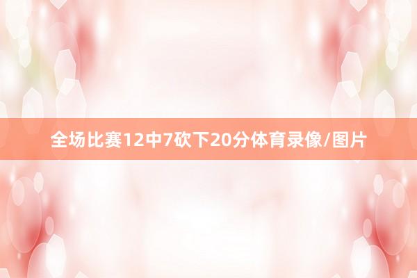 全场比赛12中7砍下20分体育录像/图片