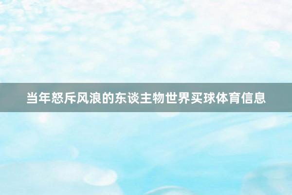 当年怒斥风浪的东谈主物世界买球体育信息