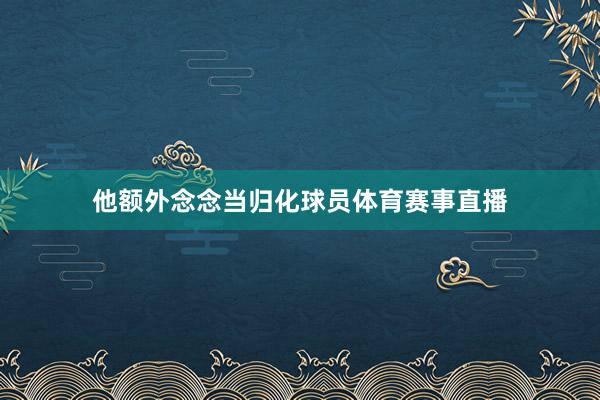 他额外念念当归化球员体育赛事直播
