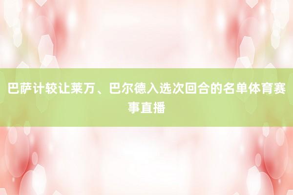 巴萨计较让莱万、巴尔德入选次回合的名单体育赛事直播