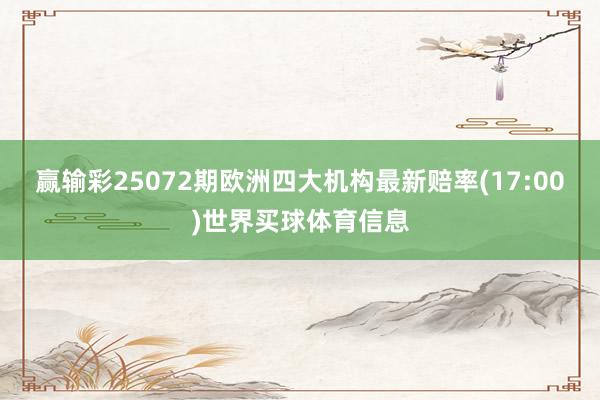 赢输彩25072期欧洲四大机构最新赔率(17:00)世界买球体育信息