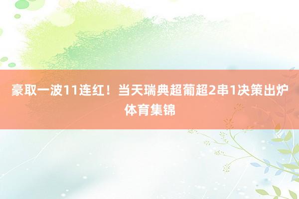 豪取一波11连红！当天瑞典超葡超2串1决策出炉体育集锦