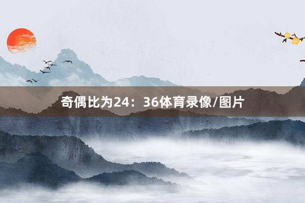 奇偶比为24：36体育录像/图片