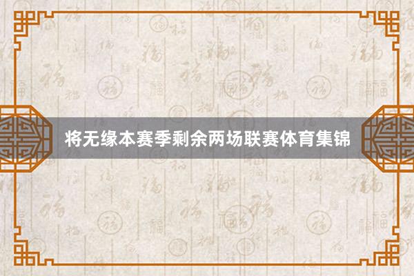 将无缘本赛季剩余两场联赛体育集锦