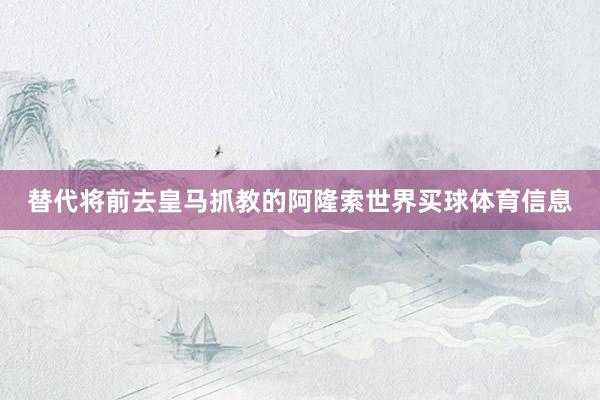 替代将前去皇马抓教的阿隆索世界买球体育信息