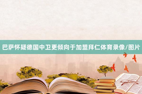 巴萨怀疑德国中卫更倾向于加盟拜仁体育录像/图片