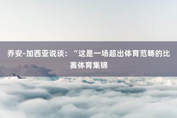 乔安-加西亚说谈：“这是一场超出体育范畴的比赛体育集锦