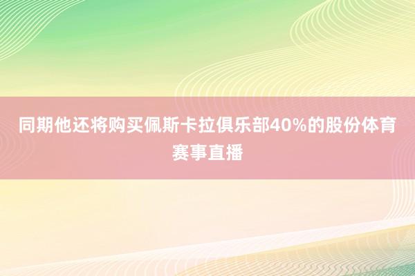 同期他还将购买佩斯卡拉俱乐部40%的股份体育赛事直播
