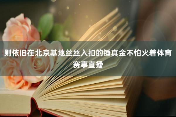 则依旧在北京基地丝丝入扣的锤真金不怕火着体育赛事直播