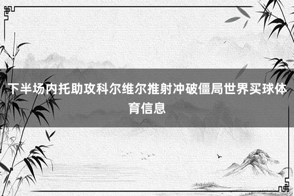 下半场内托助攻科尔维尔推射冲破僵局世界买球体育信息