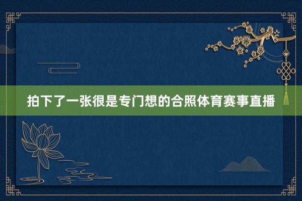 拍下了一张很是专门想的合照体育赛事直播