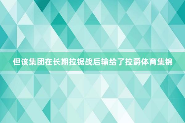 但该集团在长期拉锯战后输给了拉爵体育集锦