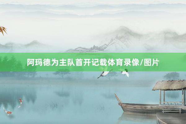 阿玛德为主队首开记载体育录像/图片