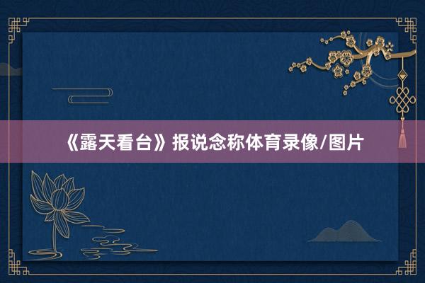 《露天看台》报说念称体育录像/图片