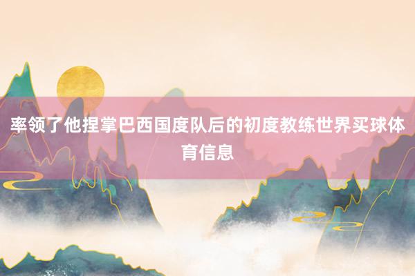率领了他捏掌巴西国度队后的初度教练世界买球体育信息