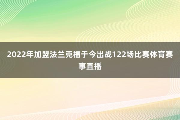 2022年加盟法兰克福于今出战122场比赛体育赛事直播