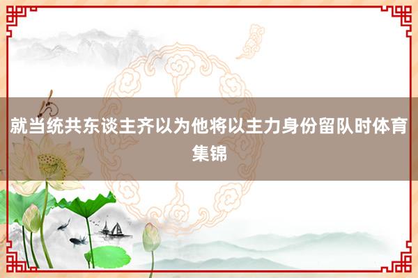 就当统共东谈主齐以为他将以主力身份留队时体育集锦