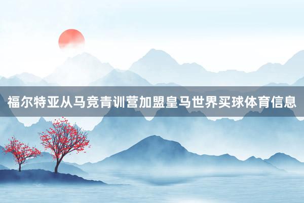 福尔特亚从马竞青训营加盟皇马世界买球体育信息