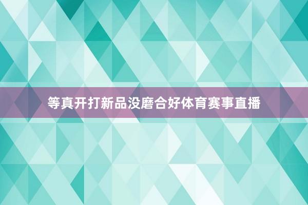 等真开打新品没磨合好体育赛事直播
