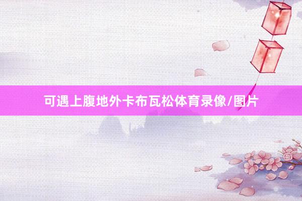 可遇上腹地外卡布瓦松体育录像/图片