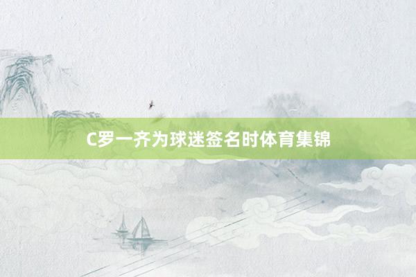 C罗一齐为球迷签名时体育集锦