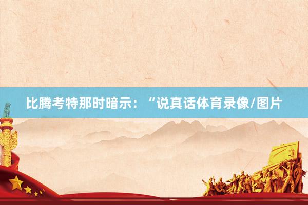 比腾考特那时暗示：“说真话体育录像/图片