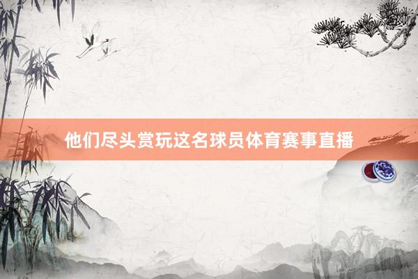 他们尽头赏玩这名球员体育赛事直播