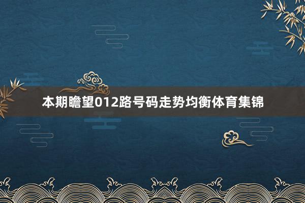 本期瞻望012路号码走势均衡体育集锦