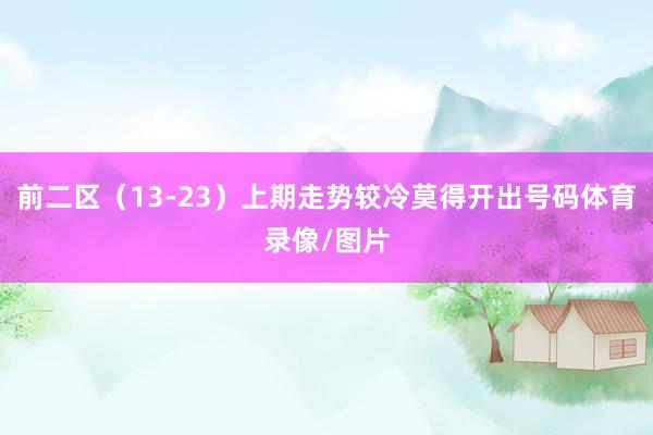 前二区（13-23）上期走势较冷莫得开出号码体育录像/图片