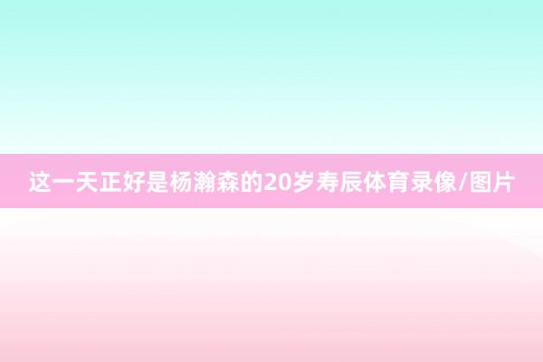 这一天正好是杨瀚森的20岁寿辰体育录像/图片