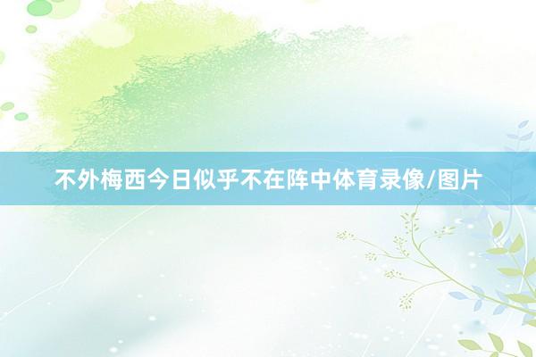 不外梅西今日似乎不在阵中体育录像/图片
