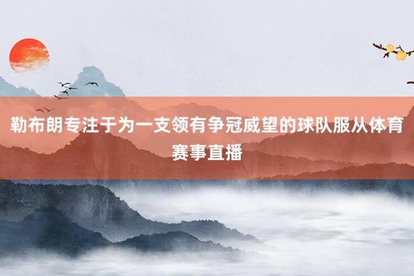 勒布朗专注于为一支领有争冠威望的球队服从体育赛事直播