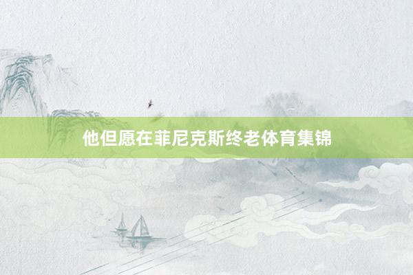 他但愿在菲尼克斯终老体育集锦